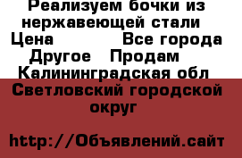 Реализуем бочки из нержавеющей стали › Цена ­ 3 550 - Все города Другое » Продам   . Калининградская обл.,Светловский городской округ 